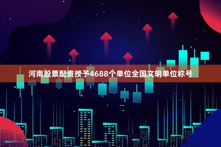 河南股票配资授予4688个单位全国文明单位称号