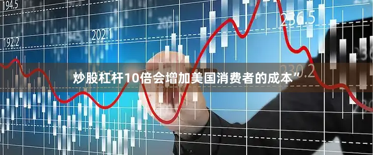 炒股杠杆10倍会增加美国消费者的成本”