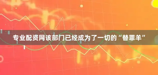 专业配资网该部门已经成为了一切的“替罪羊”