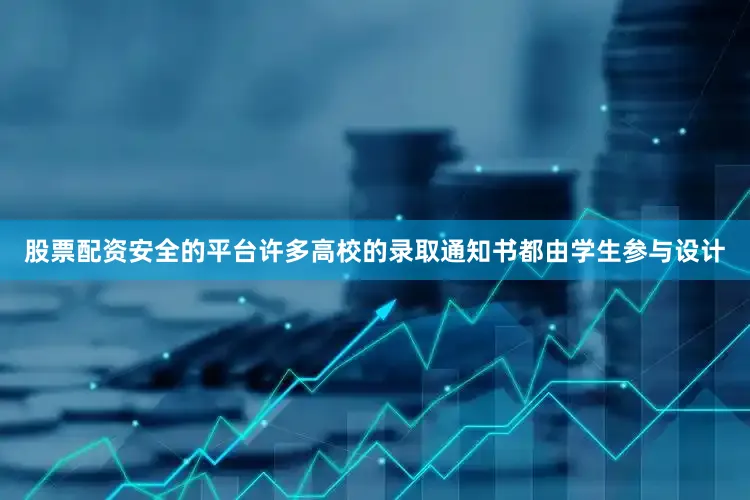 股票配资安全的平台许多高校的录取通知书都由学生参与设计
