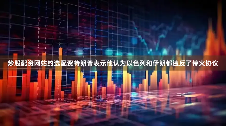 炒股配资网站约选配资特朗普表示他认为以色列和伊朗都违反了停火协议