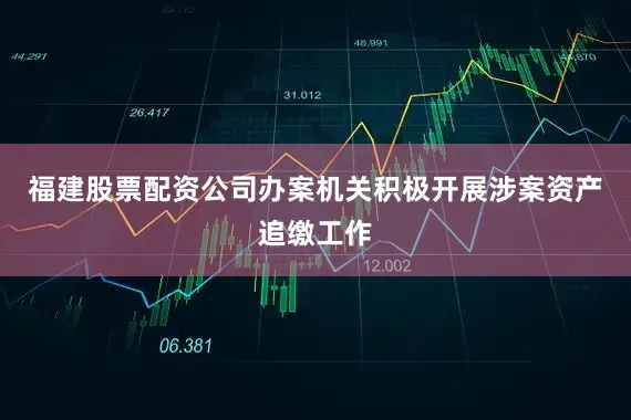 福建股票配资公司办案机关积极开展涉案资产追缴工作