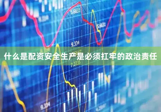 什么是配资安全生产是必须扛牢的政治责任