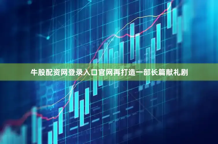 牛股配资网登录入口官网再打造一部长篇献礼剧