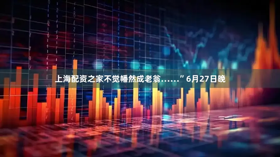上海配资之家不觉幡然成老翁……”6月27日晚