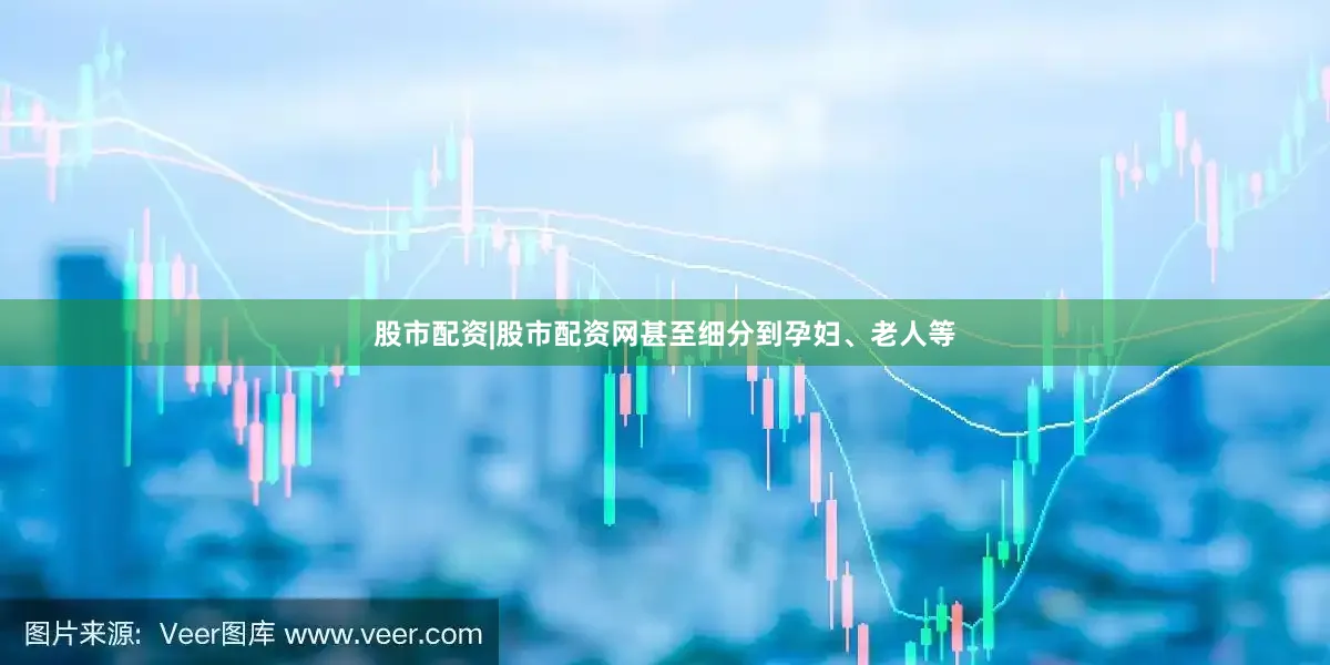 股市配资|股市配资网甚至细分到孕妇、老人等