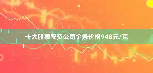 十大股票配资公司金条价格948元/克