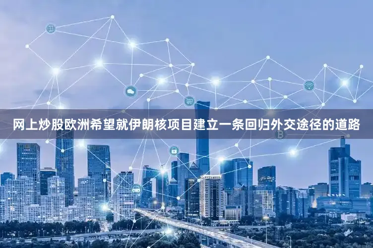 网上炒股欧洲希望就伊朗核项目建立一条回归外交途径的道路