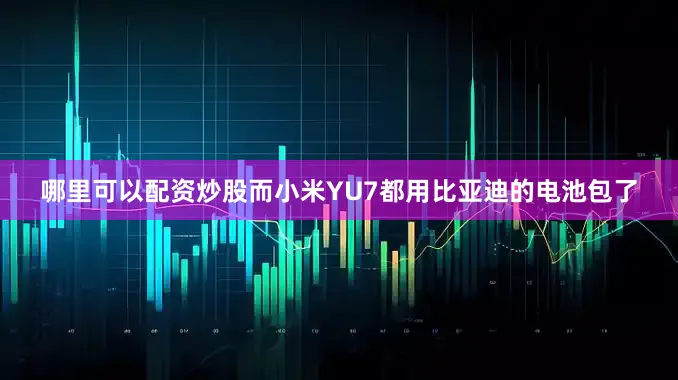 哪里可以配资炒股而小米YU7都用比亚迪的电池包了