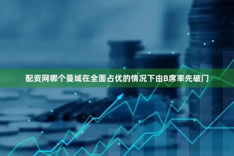 配资网哪个曼城在全面占优的情况下由B席率先破门