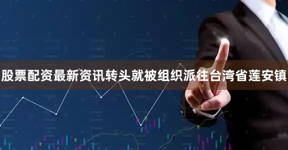 股票配资最新资讯转头就被组织派往台湾省莲安镇