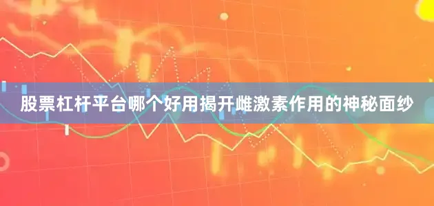 股票杠杆平台哪个好用揭开雌激素作用的神秘面纱