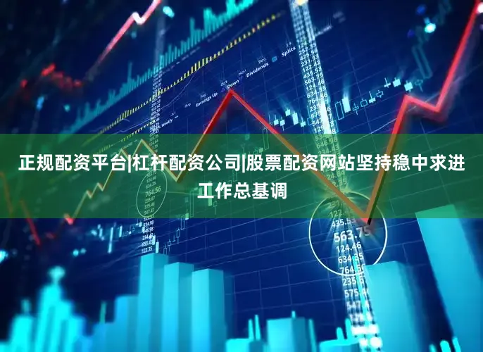 正规配资平台|杠杆配资公司|股票配资网站坚持稳中求进工作总基调