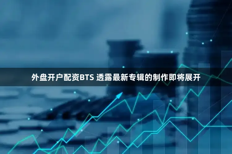 外盘开户配资BTS 透露最新专辑的制作即将展开