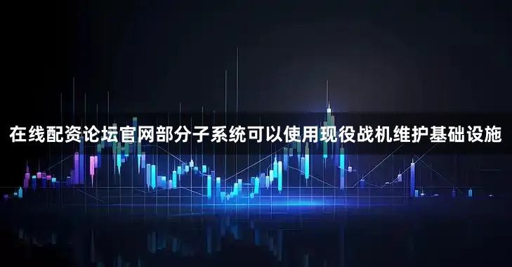 在线配资论坛官网部分子系统可以使用现役战机维护基础设施