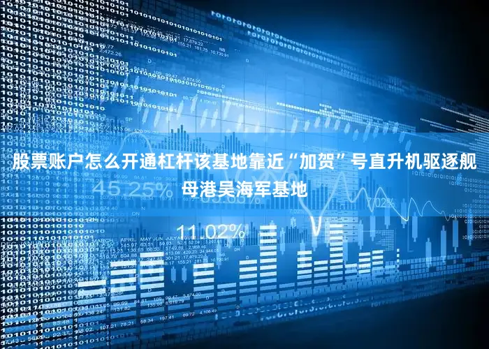 股票账户怎么开通杠杆该基地靠近“加贺”号直升机驱逐舰母港吴海军基地