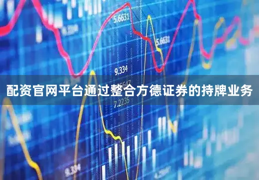 配资官网平台通过整合方德证券的持牌业务