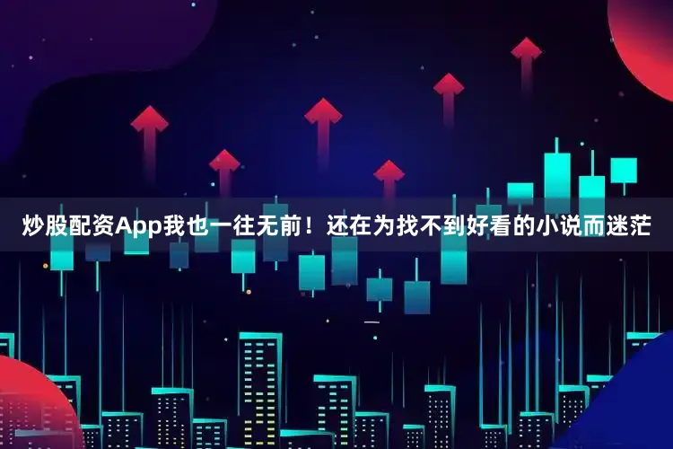 炒股配资App我也一往无前！还在为找不到好看的小说而迷茫