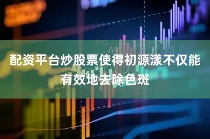 配资平台炒股票使得初源漾不仅能有效地去除色斑