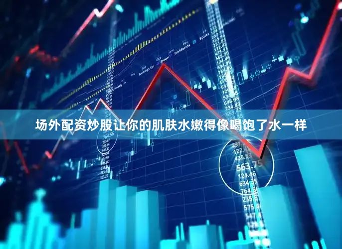 场外配资炒股让你的肌肤水嫩得像喝饱了水一样
