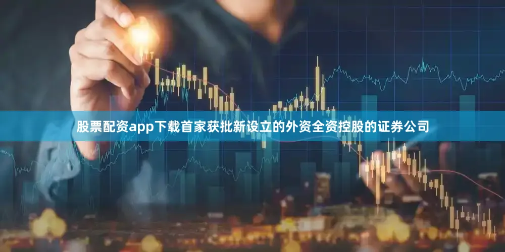 股票配资app下载首家获批新设立的外资全资控股的证券公司