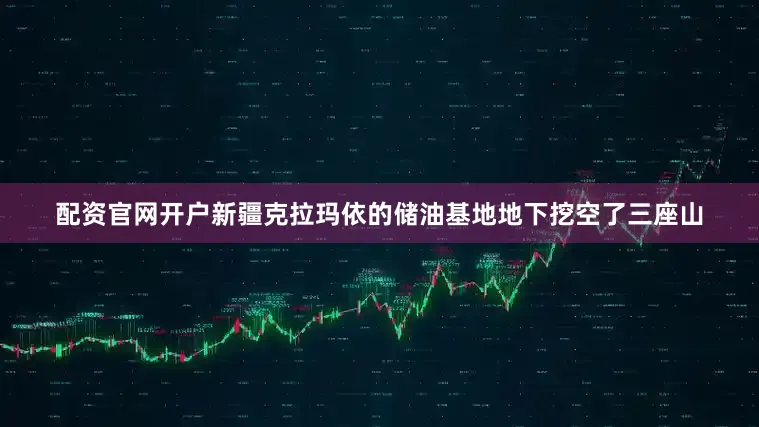配资官网开户新疆克拉玛依的储油基地地下挖空了三座山