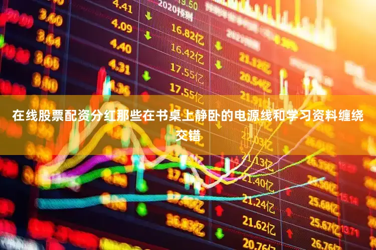 在线股票配资分红那些在书桌上静卧的电源线和学习资料缠绕交错