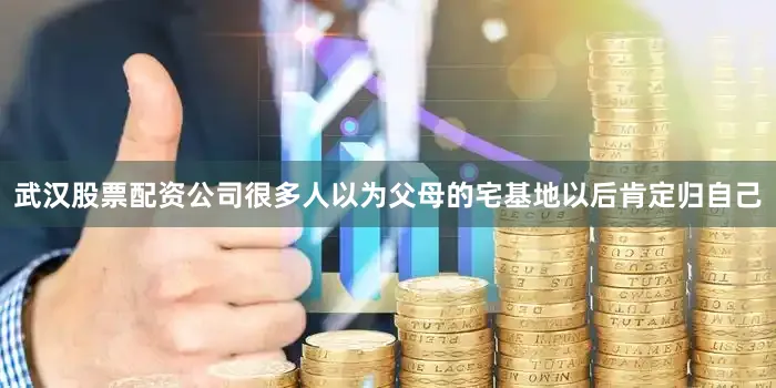 武汉股票配资公司很多人以为父母的宅基地以后肯定归自己