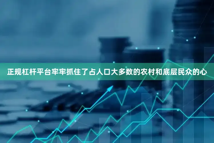 正规杠杆平台牢牢抓住了占人口大多数的农村和底层民众的心