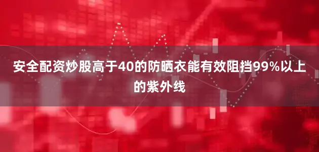 安全配资炒股高于40的防晒衣能有效阻挡99%以上的紫外线
