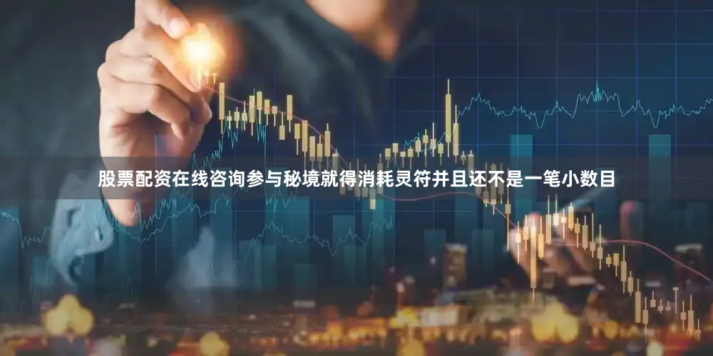 股票配资在线咨询参与秘境就得消耗灵符并且还不是一笔小数目