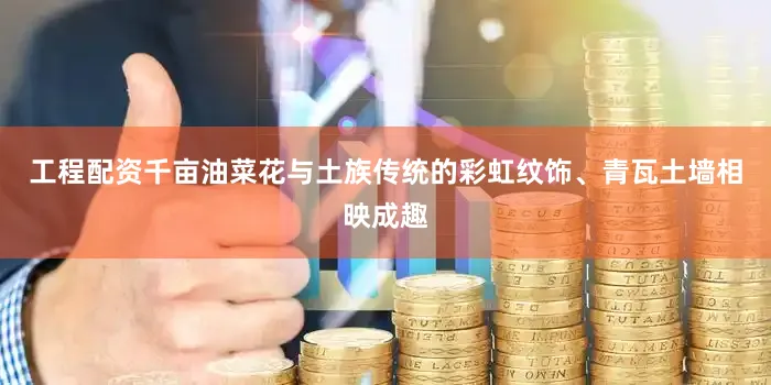工程配资千亩油菜花与土族传统的彩虹纹饰、青瓦土墙相映成趣