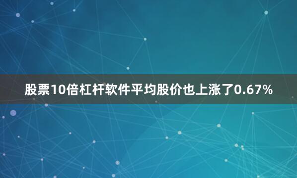 股票10倍杠杆软件平均股价也上涨了0.67%