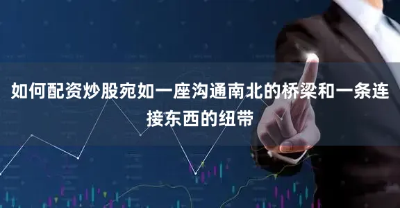 如何配资炒股宛如一座沟通南北的桥梁和一条连接东西的纽带