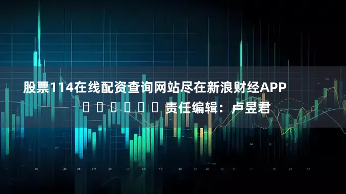 股票114在线配资查询网站尽在新浪财经APP            						责任编辑：卢昱君