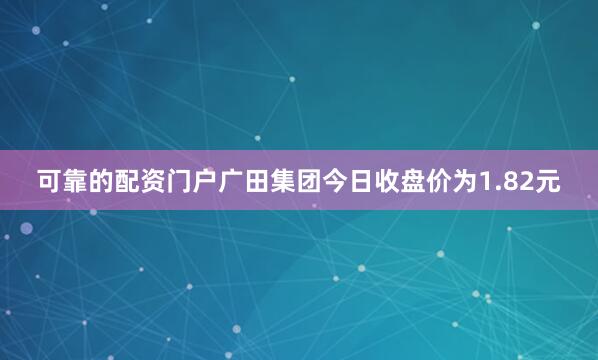 可靠的配资门户广田集团今日收盘价为1.82元