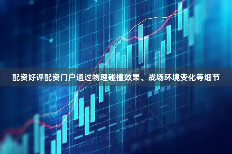 配资好评配资门户通过物理碰撞效果、战场环境变化等细节
