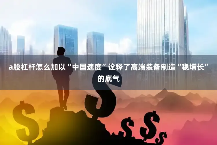 a股杠杆怎么加以“中国速度”诠释了高端装备制造“稳增长”的底气