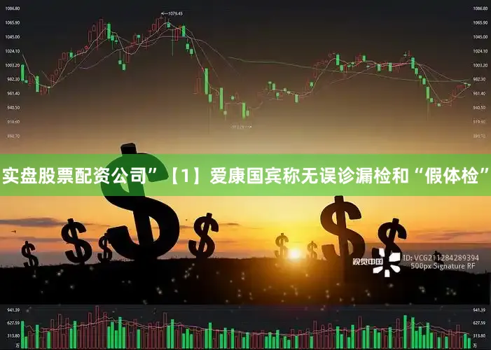 实盘股票配资公司”　　【1】爱康国宾称无误诊漏检和“假体检”