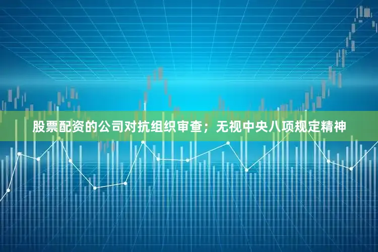 股票配资的公司对抗组织审查；无视中央八项规定精神