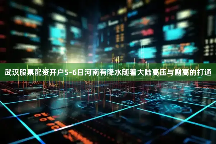武汉股票配资开户5-6日河南有降水随着大陆高压与副高的打通