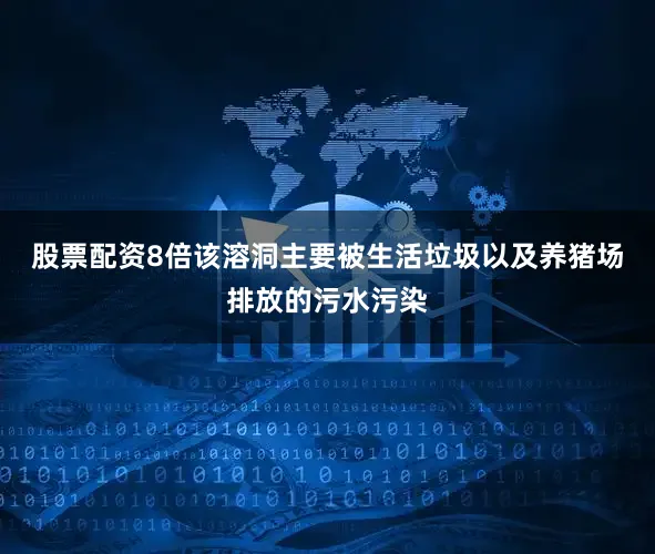 股票配资8倍该溶洞主要被生活垃圾以及养猪场排放的污水污染