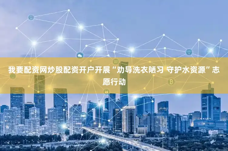 我要配资网炒股配资开户开展“劝导洗衣陋习 守护水资源”志愿行动