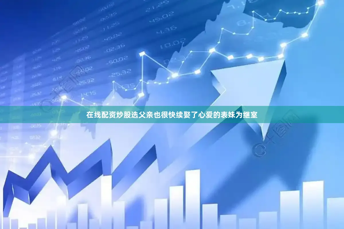 在线配资炒股选父亲也很快续娶了心爱的表妹为继室