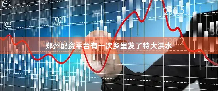 郑州配资平台有一次乡里发了特大洪水