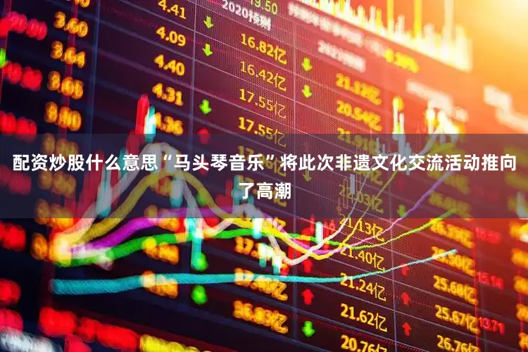 配资炒股什么意思“马头琴音乐”将此次非遗文化交流活动推向了高潮