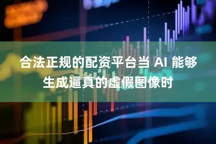 合法正规的配资平台当 AI 能够生成逼真的虚假图像时