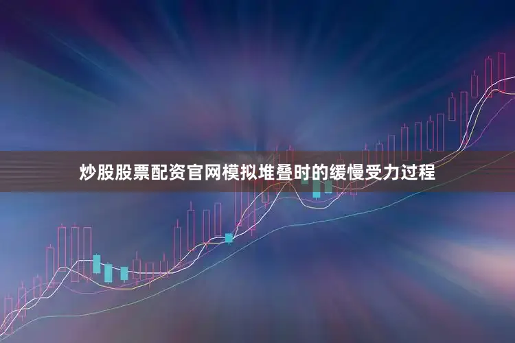 炒股股票配资官网模拟堆叠时的缓慢受力过程