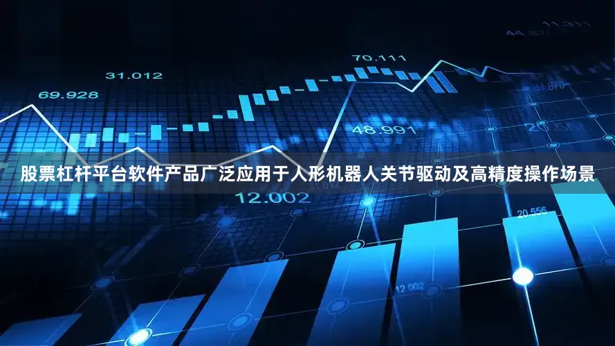 股票杠杆平台软件产品广泛应用于人形机器人关节驱动及高精度操作场景