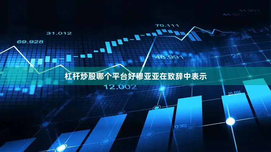 杠杆炒股哪个平台好　　穆亚亚在致辞中表示